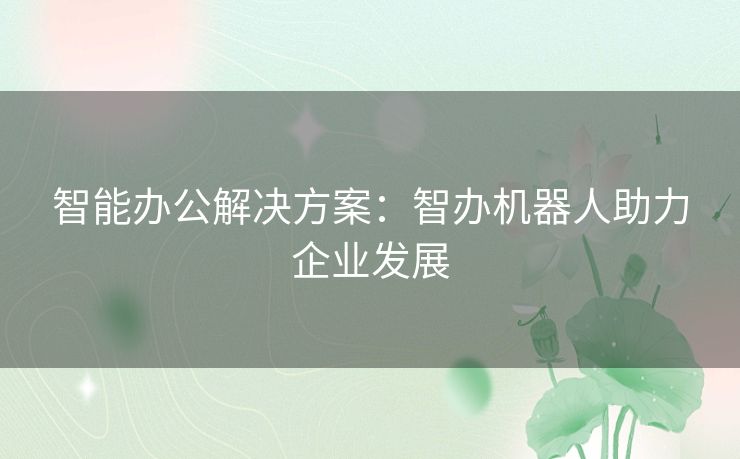 智能办公解决方案：智办机器人助力企业发展