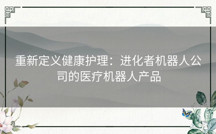 重新定义健康护理：进化者机器人公司的医疗机器人产品