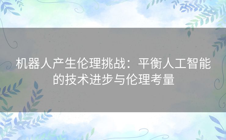 机器人产生伦理挑战：平衡人工智能的技术进步与伦理考量