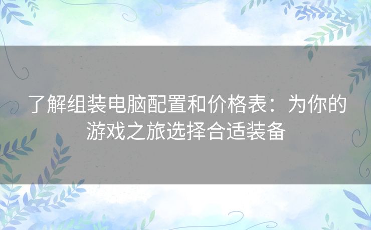 了解组装电脑配置和价格表：为你的游戏之旅选择合适装备