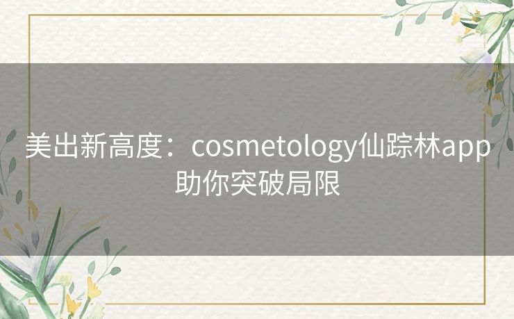 美出新高度：cosmetology仙踪林app助你突破局限