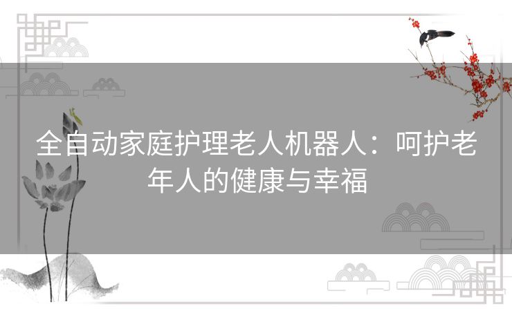 全自动家庭护理老人机器人：呵护老年人的健康与幸福