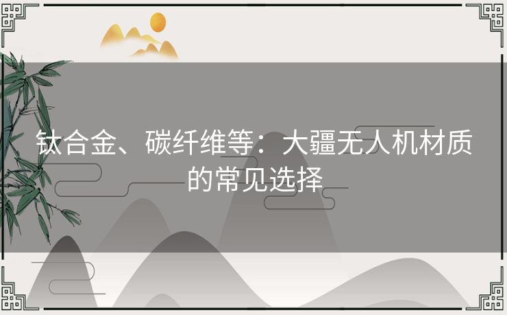 钛合金、碳纤维等：大疆无人机材质的常见选择