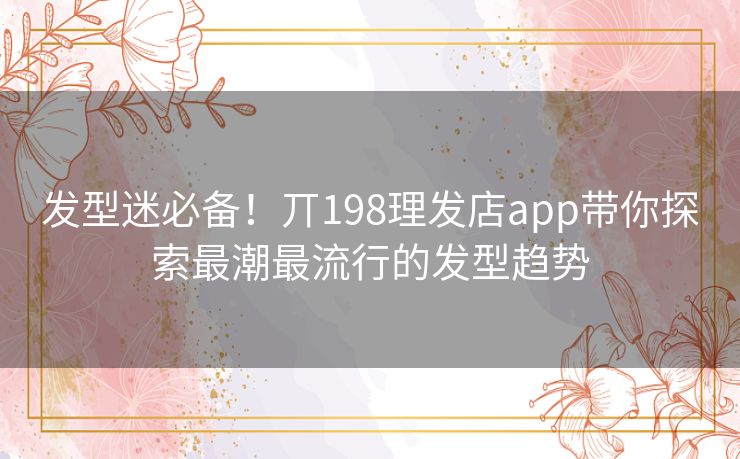 发型迷必备！丌198理发店app带你探索最潮最流行的发型趋势