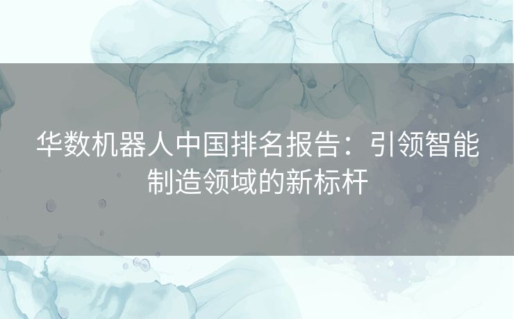 华数机器人中国排名报告：引领智能制造领域的新标杆