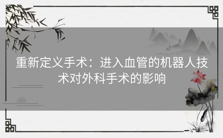 重新定义手术：进入血管的机器人技术对外科手术的影响