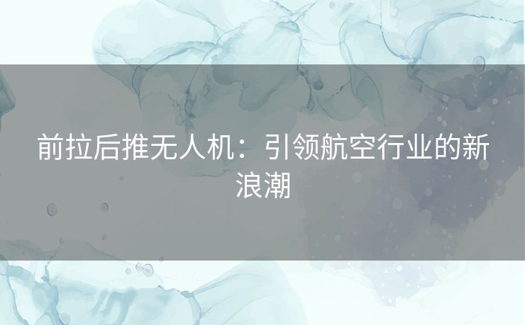 前拉后推无人机：引领航空行业的新浪潮