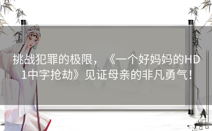 挑战犯罪的极限，《一个好妈妈的HD1中字抢劫》见证母亲的非凡勇气！