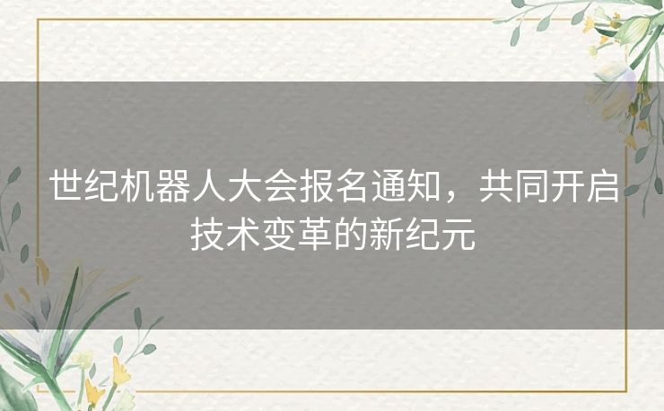 世纪机器人大会报名通知，共同开启技术变革的新纪元