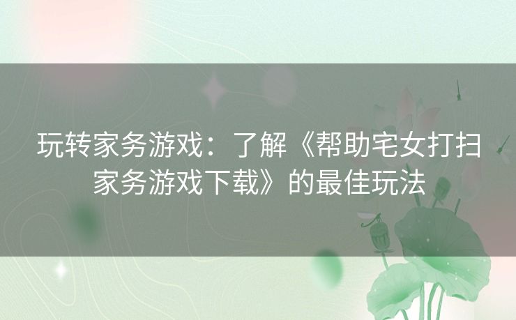 玩转家务游戏：了解《帮助宅女打扫家务游戏下载》的最佳玩法