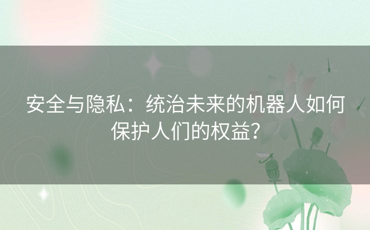 安全与隐私：统治未来的机器人如何保护人们的权益？