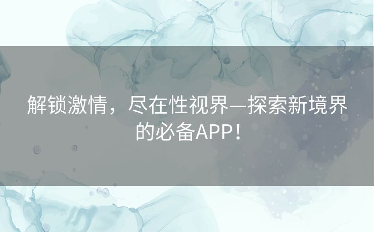 解锁激情，尽在性视界—探索新境界的必备APP！