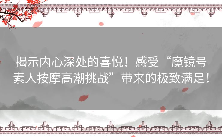 揭示内心深处的喜悦！感受“魔镜号素人按摩高潮挑战”带来的极致满足！