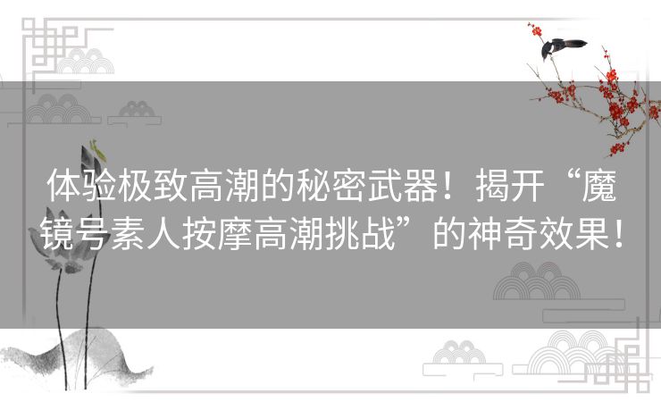 体验极致高潮的秘密武器！揭开“魔镜号素人按摩高潮挑战”的神奇效果！