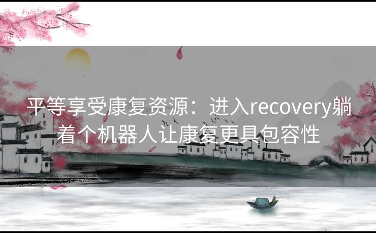 平等享受康复资源：进入recovery躺着个机器人让康复更具包容性