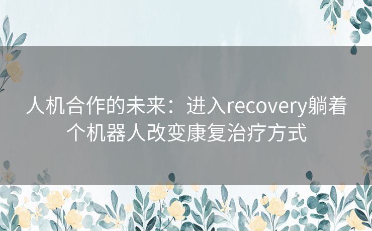 人机合作的未来：进入recovery躺着个机器人改变康复治疗方式