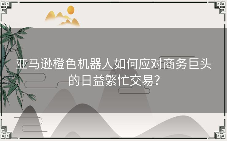 亚马逊橙色机器人如何应对商务巨头的日益繁忙交易？