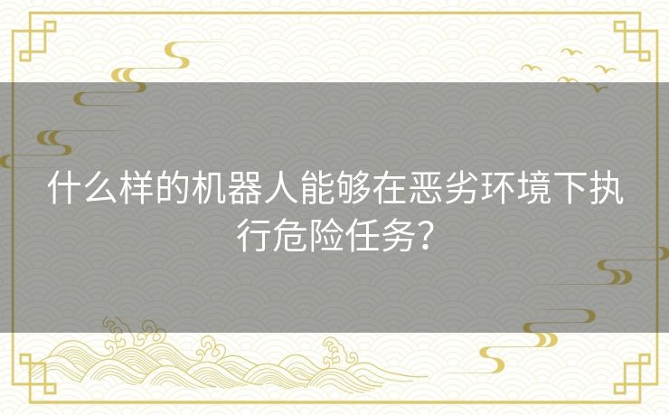 什么样的机器人能够在恶劣环境下执行危险任务？