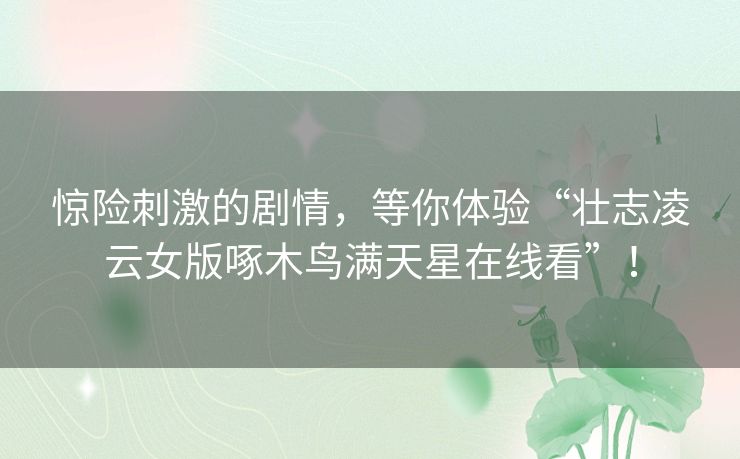 惊险刺激的剧情，等你体验“壮志凌云女版啄木鸟满天星在线看”！