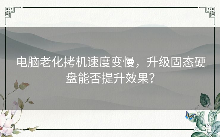 电脑老化拷机速度变慢，升级固态硬盘能否提升效果？