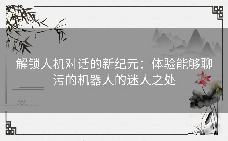 解锁人机对话的新纪元：体验能够聊污的机器人的迷人之处