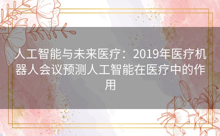 人工智能与未来医疗：2019年医疗机器人会议预测人工智能在医疗中的作用