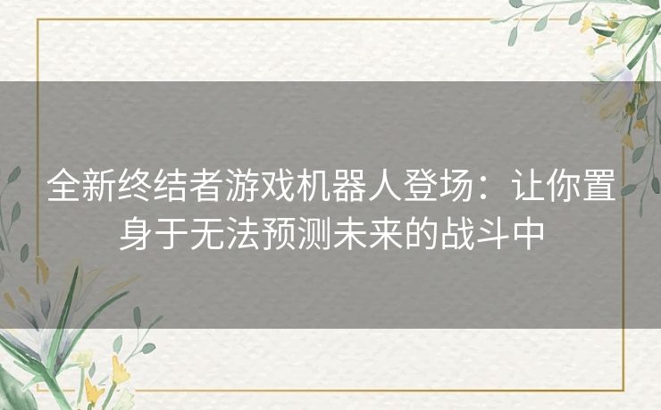 全新终结者游戏机器人登场：让你置身于无法预测未来的战斗中