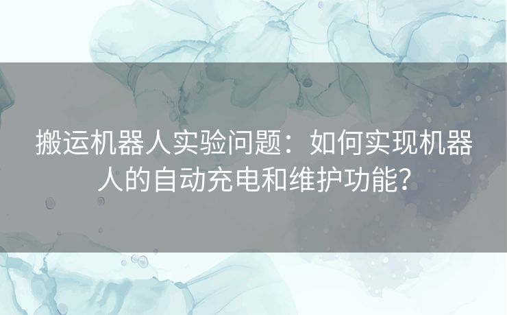 搬运机器人实验问题：如何实现机器人的自动充电和维护功能？