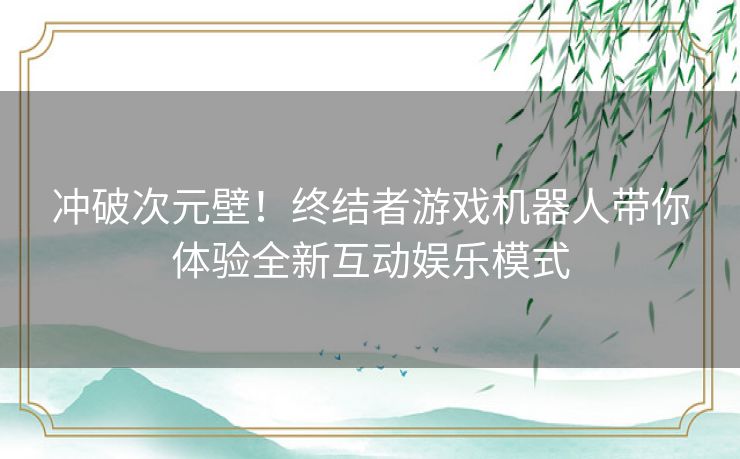 冲破次元壁！终结者游戏机器人带你体验全新互动娱乐模式