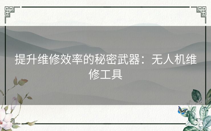 提升维修效率的秘密武器：无人机维修工具