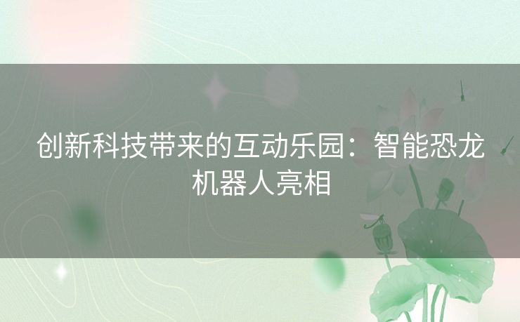 创新科技带来的互动乐园：智能恐龙机器人亮相