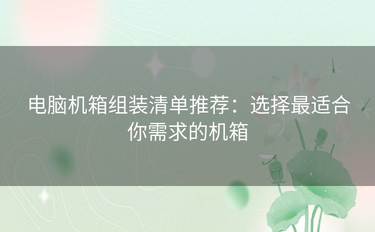 电脑机箱组装清单推荐：选择最适合你需求的机箱