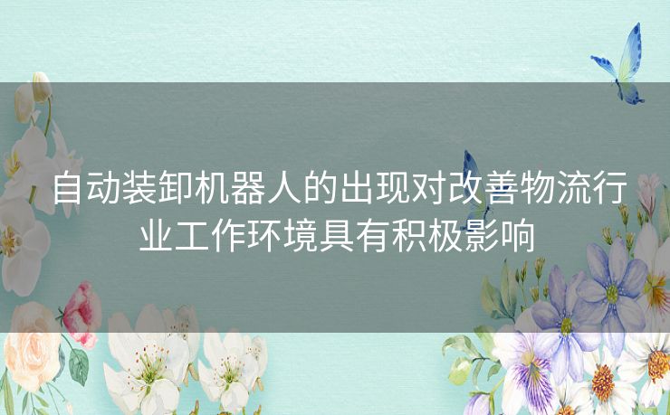 自动装卸机器人的出现对改善物流行业工作环境具有积极影响