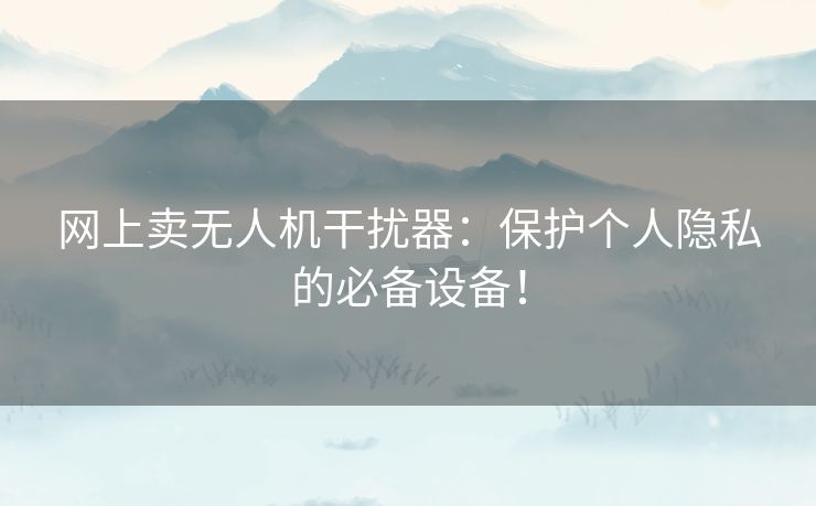 网上卖无人机干扰器：保护个人隐私的必备设备！