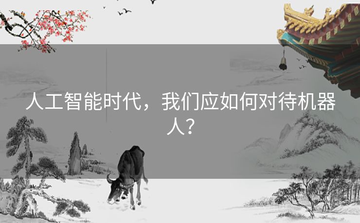 人工智能时代，我们应如何对待机器人？