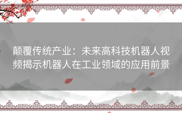 颠覆传统产业：未来高科技机器人视频揭示机器人在工业领域的应用前景