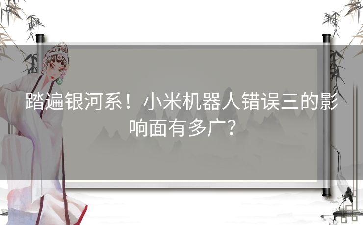 踏遍银河系！小米机器人错误三的影响面有多广？