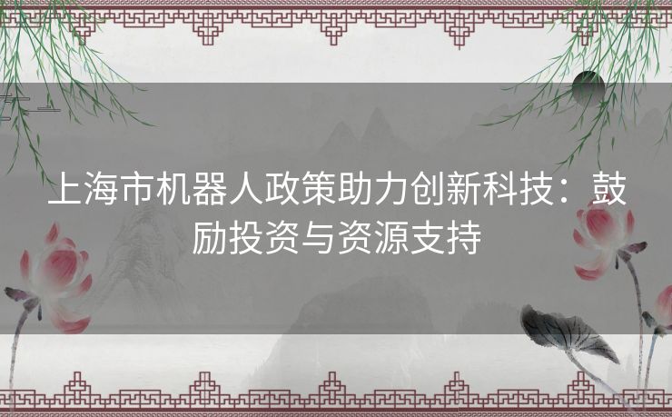 上海市机器人政策助力创新科技：鼓励投资与资源支持