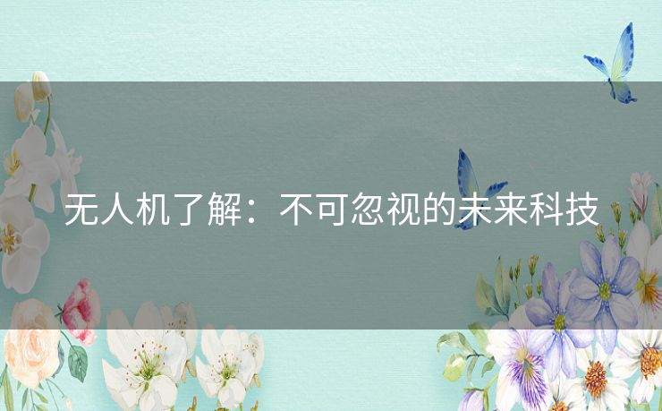 无人机了解：不可忽视的未来科技