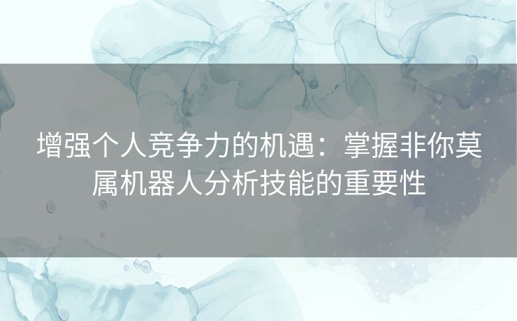 增强个人竞争力的机遇：掌握非你莫属机器人分析技能的重要性