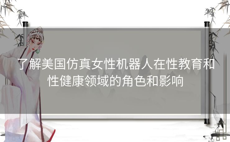 了解美国仿真女性机器人在性教育和性健康领域的角色和影响