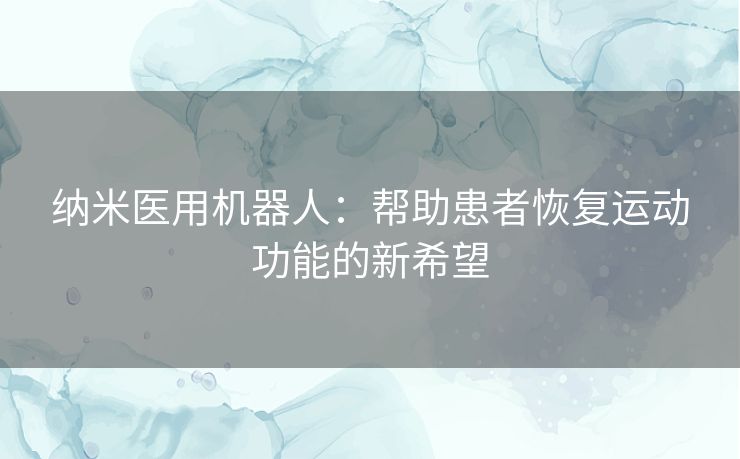 纳米医用机器人：帮助患者恢复运动功能的新希望