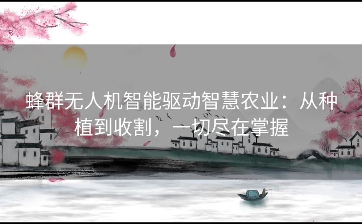 蜂群无人机智能驱动智慧农业：从种植到收割，一切尽在掌握