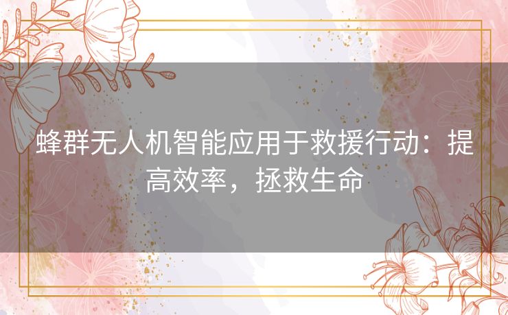 蜂群无人机智能应用于救援行动：提高效率，拯救生命