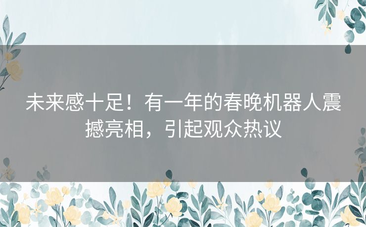 未来感十足！有一年的春晚机器人震撼亮相，引起观众热议