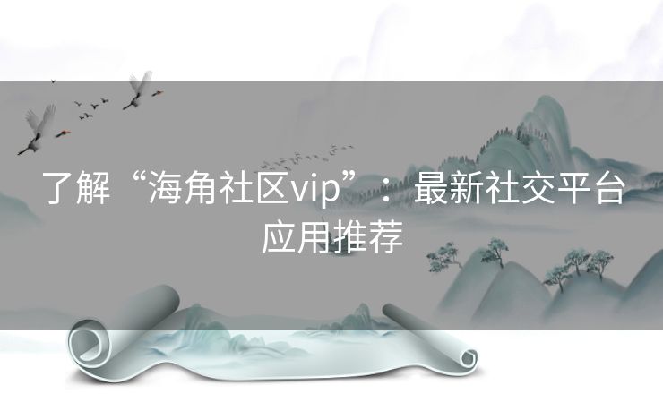 了解“海角社区vip”：最新社交平台应用推荐