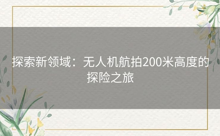 探索新领域：无人机航拍200米高度的探险之旅