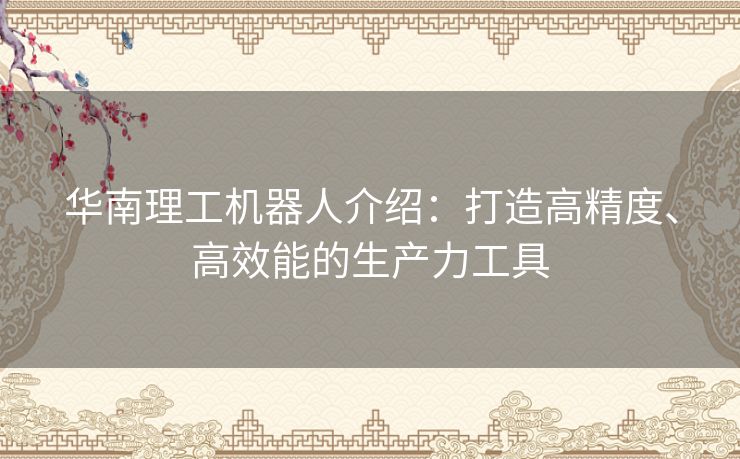 华南理工机器人介绍：打造高精度、高效能的生产力工具