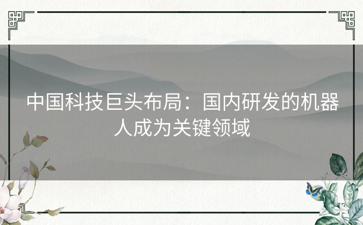 中国科技巨头布局：国内研发的机器人成为关键领域