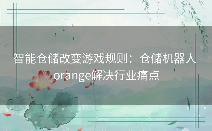 智能仓储改变游戏规则：仓储机器人 orange解决行业痛点